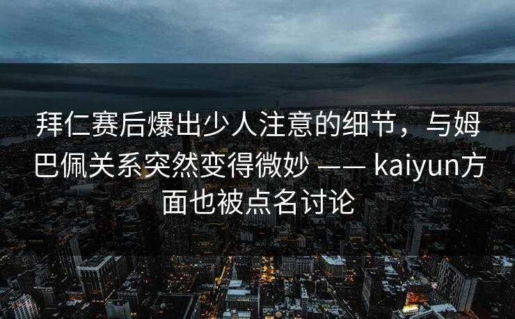 拜仁赛后爆出少人注意的细节，与姆巴佩关系突然变得微妙 —— kaiyun方面也被点名讨论