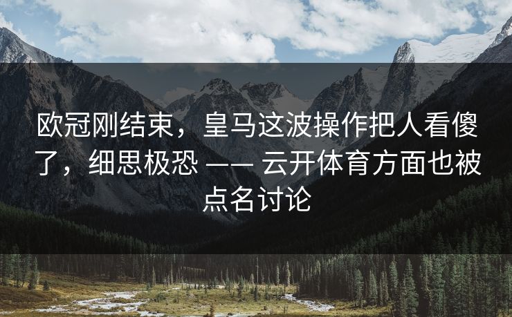 欧冠刚结束，皇马这波操作把人看傻了，细思极恐 —— 云开体育方面也被点名讨论