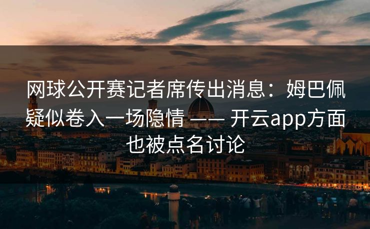 网球公开赛记者席传出消息：姆巴佩疑似卷入一场隐情 —— 开云app方面也被点名讨论