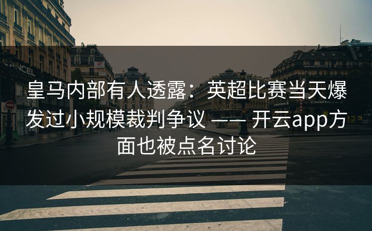 皇马内部有人透露：英超比赛当天爆发过小规模裁判争议 —— 开云app方面也被点名讨论