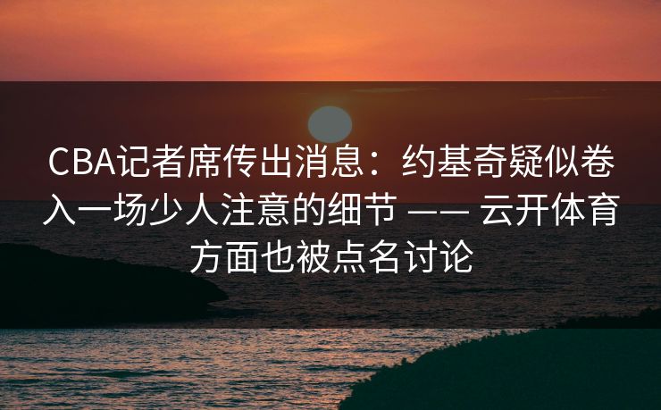 CBA记者席传出消息：约基奇疑似卷入一场少人注意的细节 —— 云开体育方面也被点名讨论