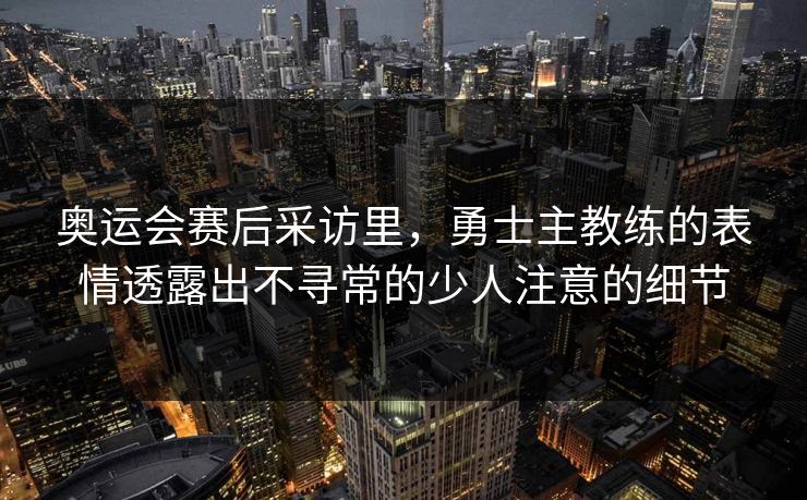 奥运会赛后采访里，勇士主教练的表情透露出不寻常的少人注意的细节