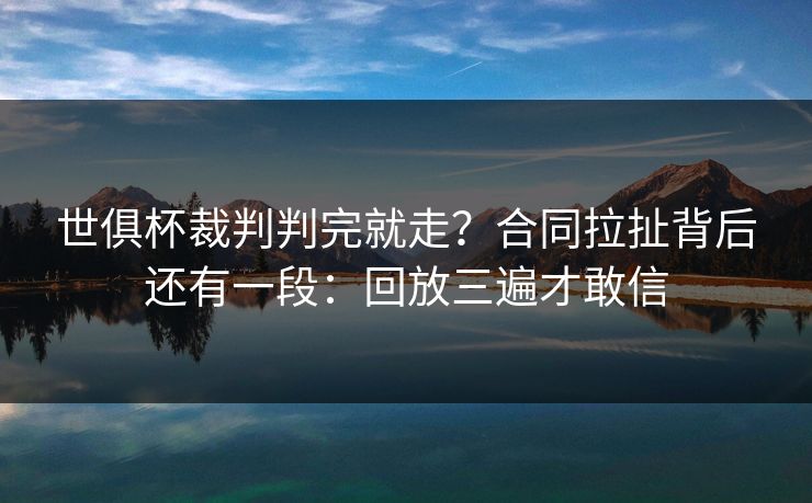世俱杯裁判判完就走？合同拉扯背后还有一段：回放三遍才敢信
