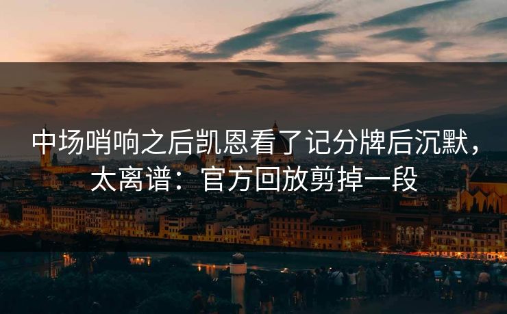 中场哨响之后凯恩看了记分牌后沉默，太离谱：官方回放剪掉一段