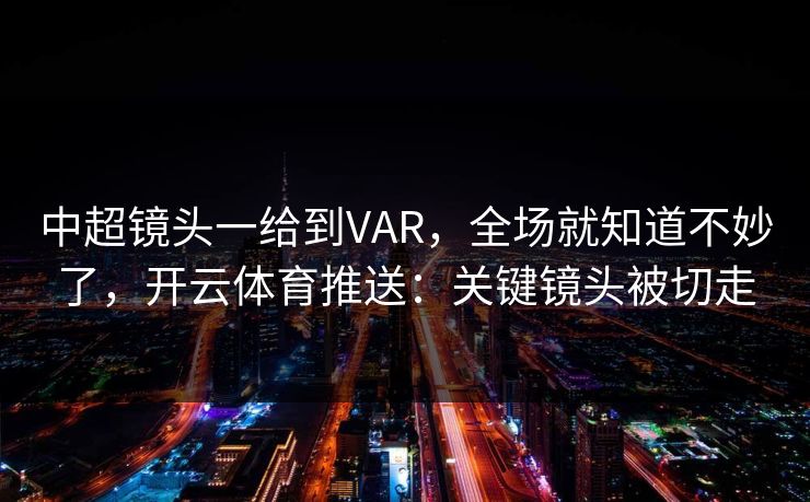 中超镜头一给到VAR，全场就知道不妙了，开云体育推送：关键镜头被切走