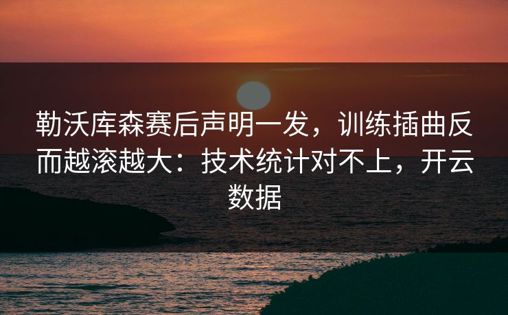 勒沃库森赛后声明一发，训练插曲反而越滚越大：技术统计对不上，开云数据