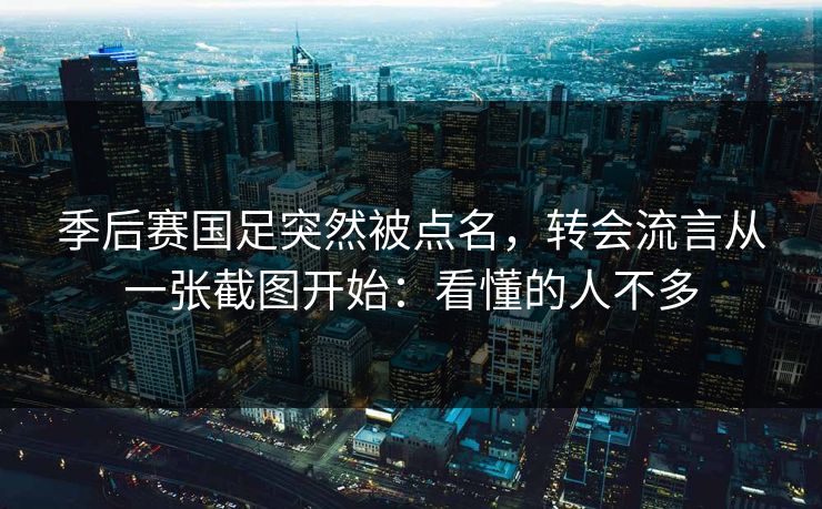 季后赛国足突然被点名,转会流言从一张截图开始:看懂的人不多 季后赛国足突然被点名,转会流言从一张截图开始:看懂的人不多