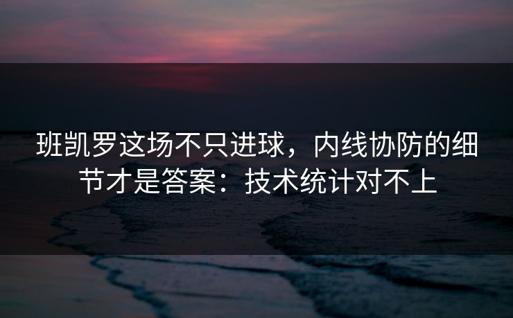 班凯罗这场不只进球,内线协防的细节才是答案:技术统计对不上 班凯罗这场不只进球,内线协防的细节才是答案:技术统计对不上