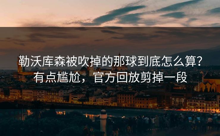 勒沃库森被吹掉的那球到底怎么算？有点尴尬，官方回放剪掉一段