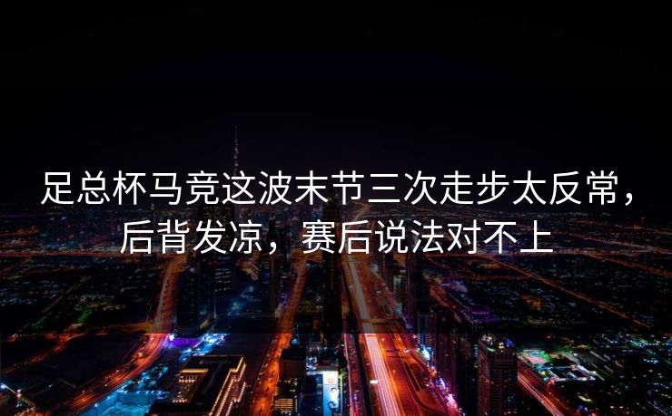 足总杯马竞这波末节三次走步太反常,后背发凉,赛后说法对不上 足总杯马竞这波末节三次走步太反常,后背发凉,赛后说法对不上