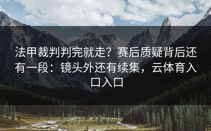 法甲裁判判完就走？赛后质疑背后还有一段：镜头外还有续集，云体育入口入口