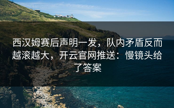 西汉姆赛后声明一发,队内矛盾反而越滚越大,开云官网推送:慢镜头给了答案 西汉姆赛后声明一发,队内矛盾反而越滚越大,开云官网推送:慢镜头给了答案