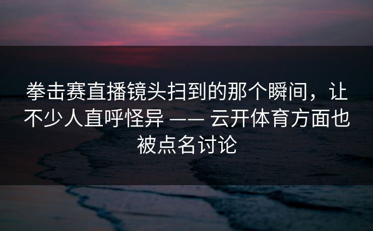 拳击赛直播镜头扫到的那个瞬间，让不少人直呼怪异 —— 云开体育方面也被点名讨论