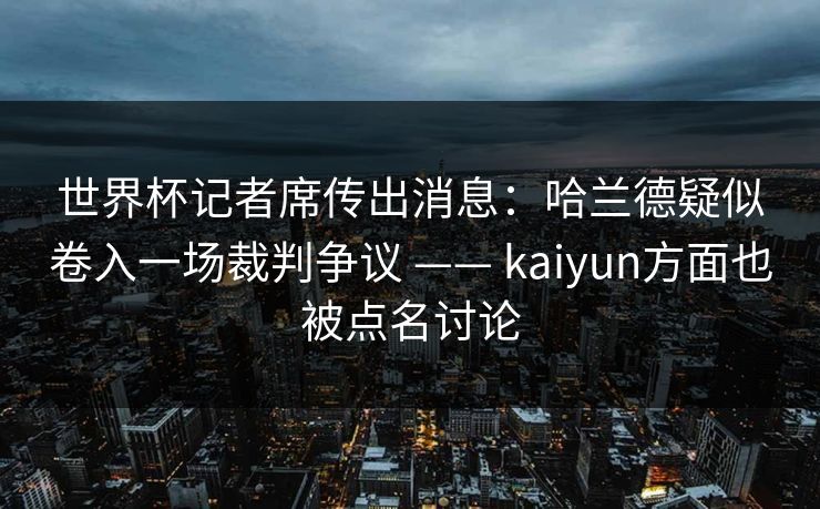 世界杯记者席传出消息：哈兰德疑似卷入一场裁判争议 —— kaiyun方面也被点名讨论