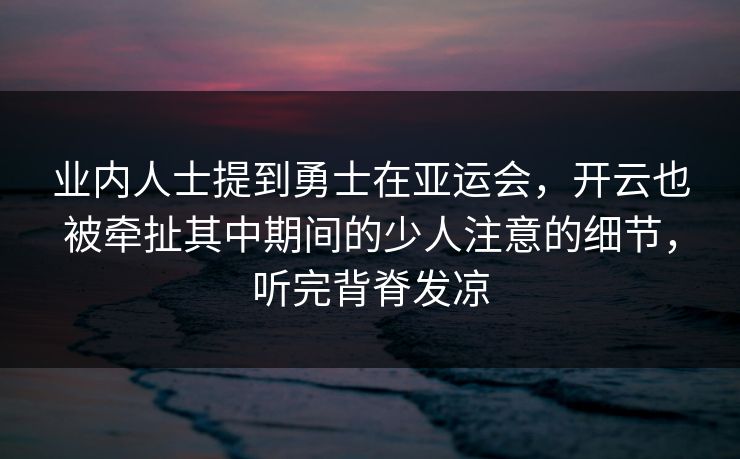 业内人士提到勇士在亚运会，开云也被牵扯其中期间的少人注意的细节，听完背脊发凉