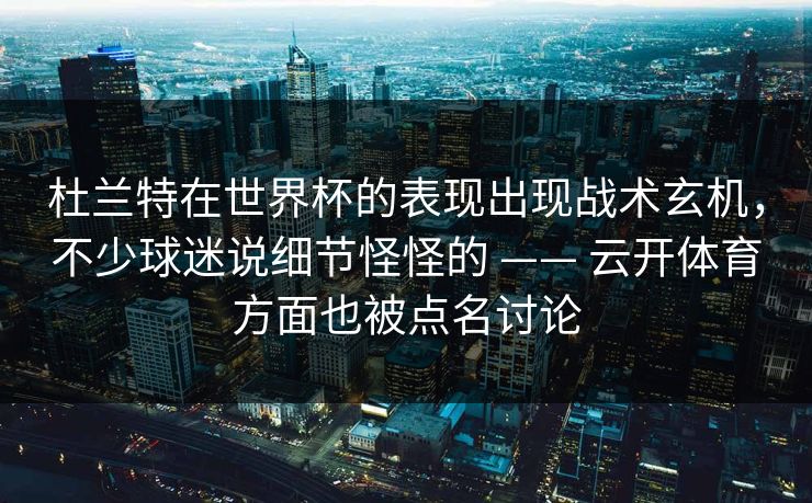 杜兰特在世界杯的表现出现战术玄机，不少球迷说细节怪怪的 —— 云开体育方面也被点名讨论