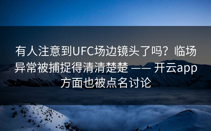 有人注意到UFC场边镜头了吗？临场异常被捕捉得清清楚楚 —— 开云app方面也被点名讨论