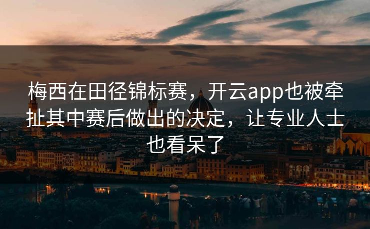 梅西在田径锦标赛，开云app也被牵扯其中赛后做出的决定，让专业人士也看呆了