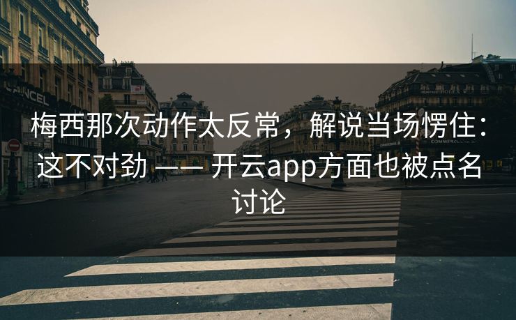 梅西那次动作太反常，解说当场愣住：这不对劲 —— 开云app方面也被点名讨论