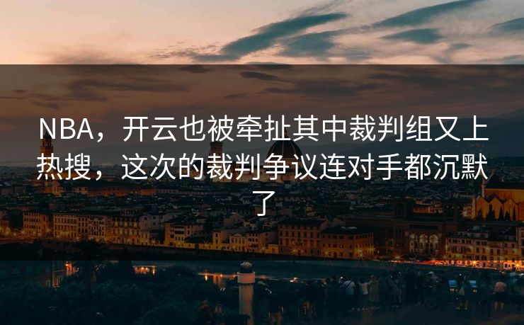 NBA，开云也被牵扯其中裁判组又上热搜，这次的裁判争议连对手都沉默了
