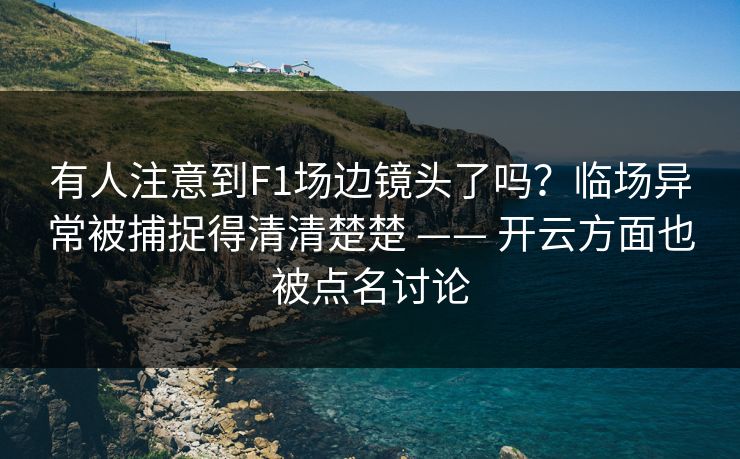 有人注意到F1场边镜头了吗？临场异常被捕捉得清清楚楚 —— 开云方面也被点名讨论
