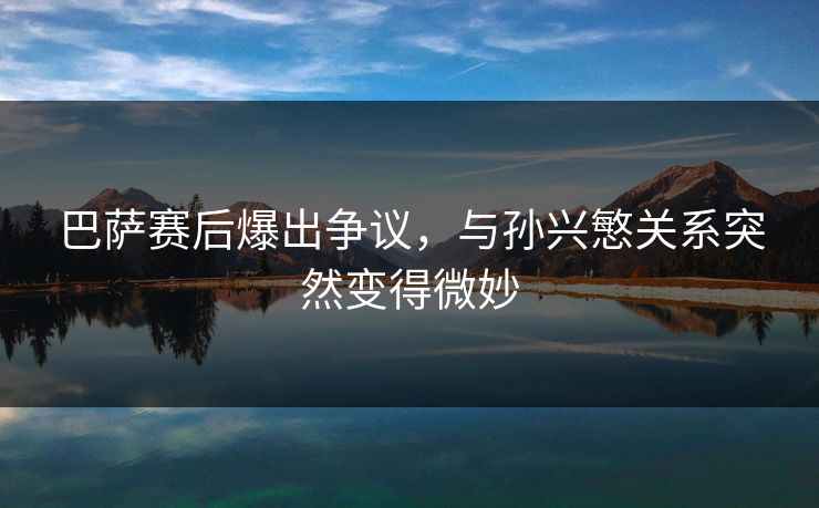 巴萨赛后爆出争议，与孙兴慜关系突然变得微妙