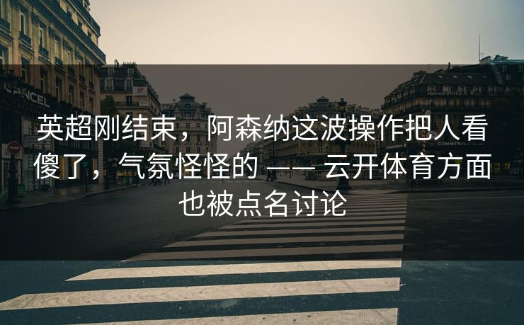 英超刚结束，阿森纳这波操作把人看傻了，气氛怪怪的 —— 云开体育方面也被点名讨论