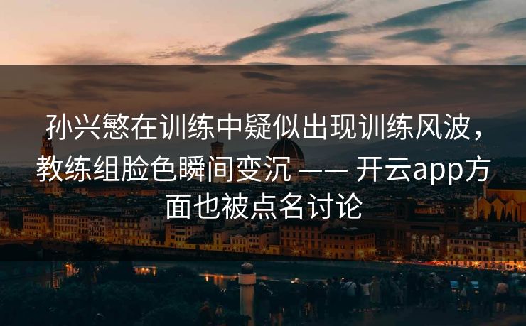 孙兴慜在训练中疑似出现训练风波，教练组脸色瞬间变沉 —— 开云app方面也被点名讨论