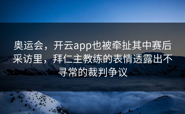 奥运会，开云app也被牵扯其中赛后采访里，拜仁主教练的表情透露出不寻常的裁判争议