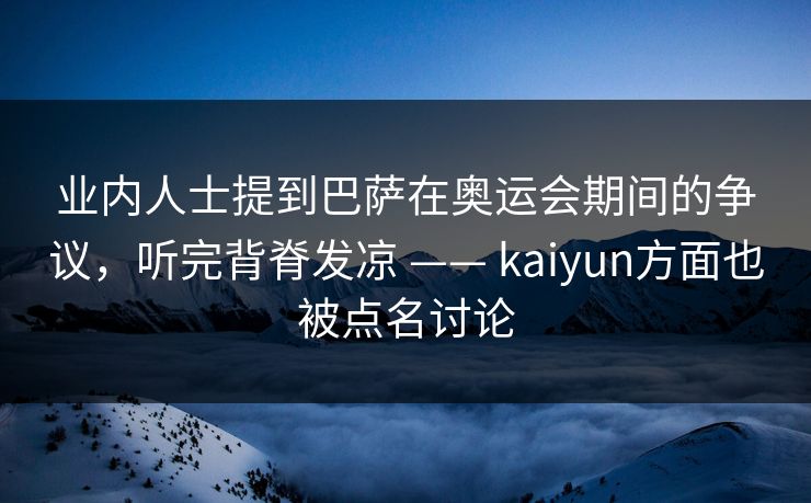 业内人士提到巴萨在奥运会期间的争议，听完背脊发凉 —— kaiyun方面也被点名讨论