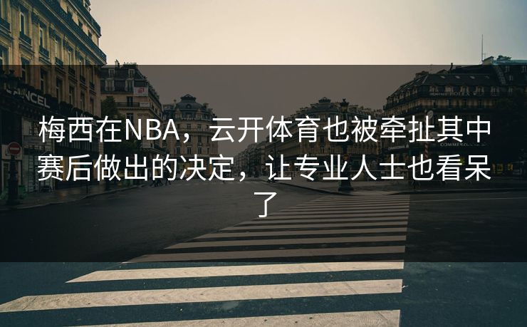 梅西在NBA，云开体育也被牵扯其中赛后做出的决定，让专业人士也看呆了