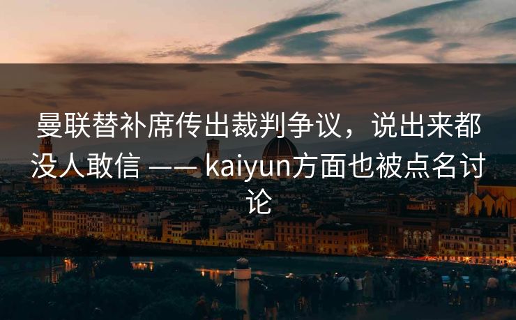 曼联替补席传出裁判争议，说出来都没人敢信 —— kaiyun方面也被点名讨论