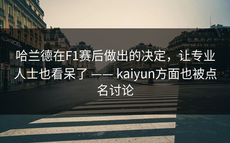哈兰德在F1赛后做出的决定，让专业人士也看呆了 —— kaiyun方面也被点名讨论
