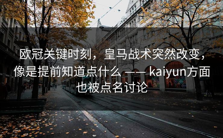 欧冠关键时刻，皇马战术突然改变，像是提前知道点什么 —— kaiyun方面也被点名讨论