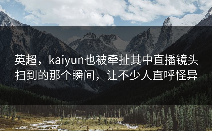 英超，kaiyun也被牵扯其中直播镜头扫到的那个瞬间，让不少人直呼怪异