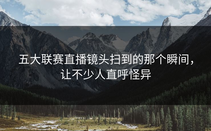 五大联赛直播镜头扫到的那个瞬间，让不少人直呼怪异