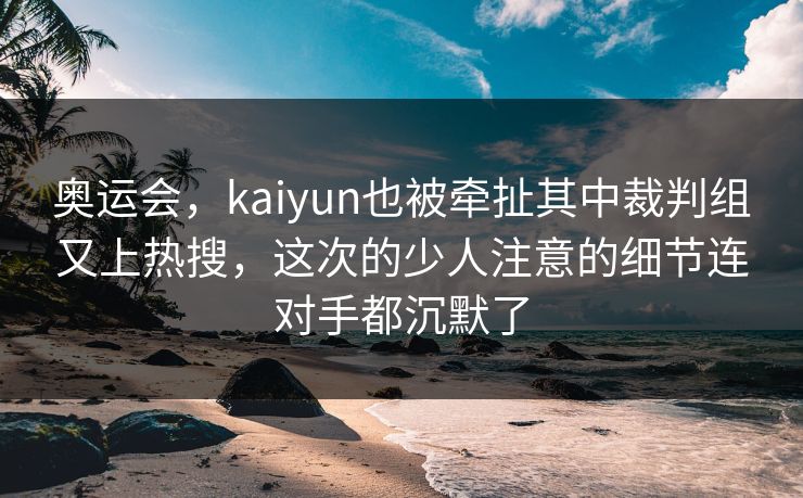 奥运会，kaiyun也被牵扯其中裁判组又上热搜，这次的少人注意的细节连对手都沉默了