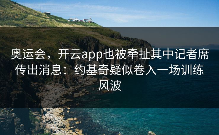奥运会，开云app也被牵扯其中记者席传出消息：约基奇疑似卷入一场训练风波