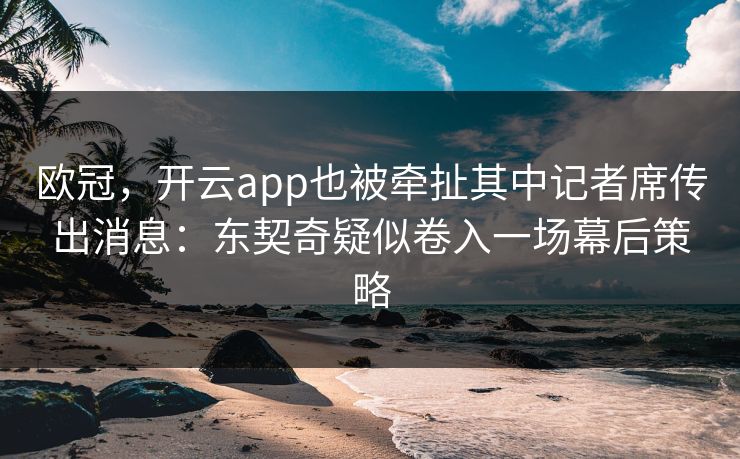 欧冠，开云app也被牵扯其中记者席传出消息：东契奇疑似卷入一场幕后策略