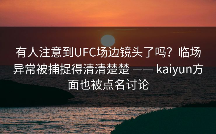 有人注意到UFC场边镜头了吗？临场异常被捕捉得清清楚楚 —— kaiyun方面也被点名讨论