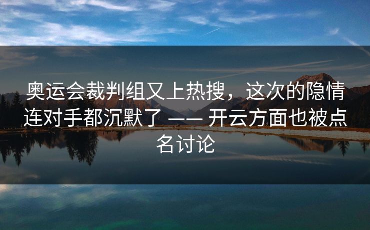 奥运会裁判组又上热搜，这次的隐情连对手都沉默了 —— 开云方面也被点名讨论