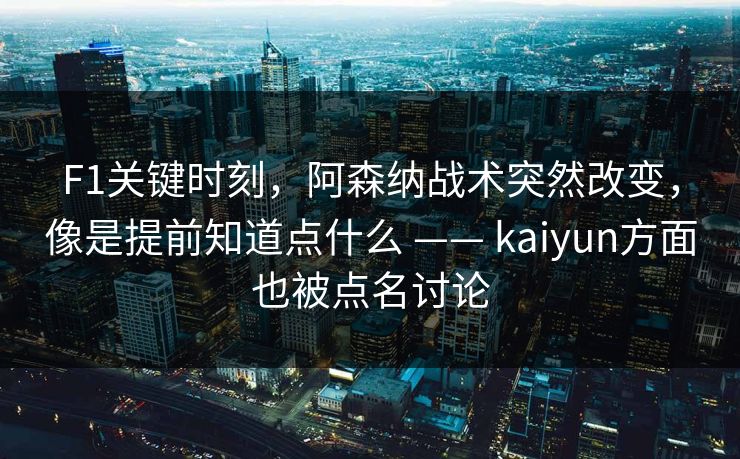 F1关键时刻，阿森纳战术突然改变，像是提前知道点什么 —— kaiyun方面也被点名讨论
