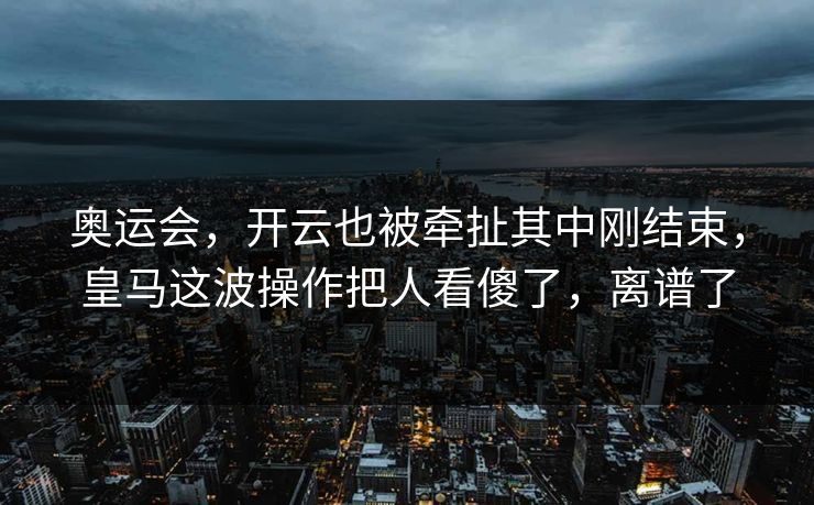 奥运会,开云也被牵扯其中刚结束,皇马这波操作把人看傻了,离谱了 奥运会,开云也被牵扯其中刚结束,皇马这波操作把人看傻了,离谱了