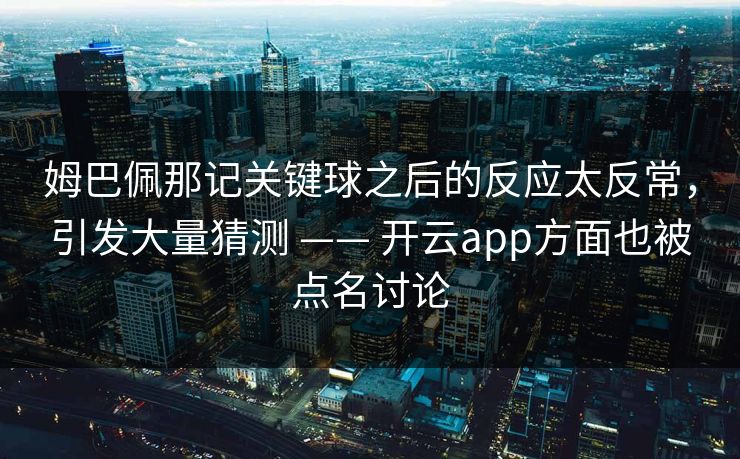 姆巴佩那记关键球之后的反应太反常，引发大量猜测 —— 开云app方面也被点名讨论
