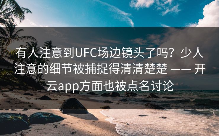 有人注意到UFC场边镜头了吗？少人注意的细节被捕捉得清清楚楚 —— 开云app方面也被点名讨论