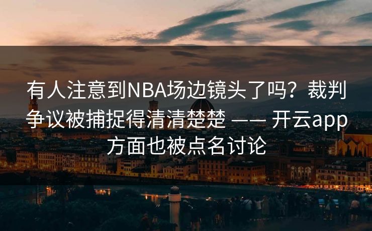 有人注意到NBA场边镜头了吗?裁判争议被捕捉得清清楚楚 —— 开云app方面也被点名讨论 有人注意到NBA场边镜头了吗?裁判争议被捕捉得清清楚楚 —— 开云app方面也被点名讨论