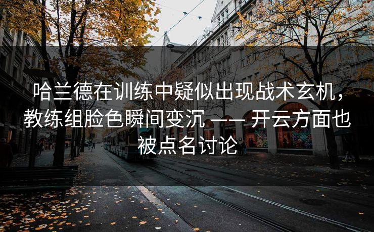 哈兰德在训练中疑似出现战术玄机,教练组脸色瞬间变沉 —— 开云方面也被点名讨论 哈兰德在训练中疑似出现战术玄机,教练组脸色瞬间变沉 —— 开云方面也被点名讨论