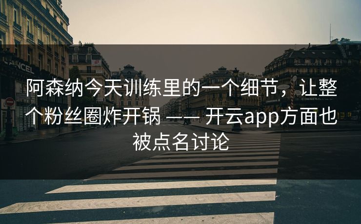 阿森纳今天训练里的一个细节，让整个粉丝圈炸开锅 —— 开云app方面也被点名讨论