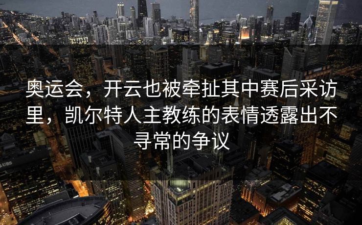 奥运会，开云也被牵扯其中赛后采访里，凯尔特人主教练的表情透露出不寻常的争议