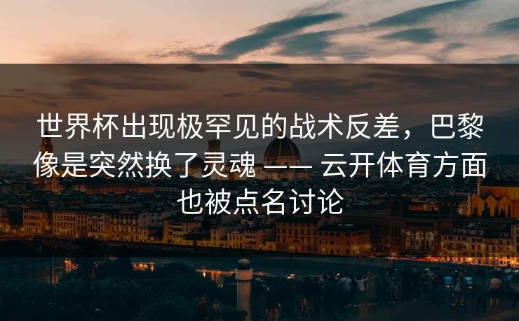 世界杯出现极罕见的战术反差，巴黎像是突然换了灵魂 —— 云开体育方面也被点名讨论
